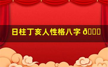 日柱丁亥人性格八字 🐈